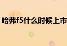 哈弗f5什么时候上市（哈弗F5什么时候上市）