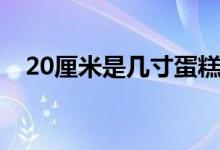 20厘米是几寸蛋糕（20厘米是几寸蛋糕）