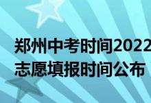 郑州中考时间2022具体时间（2022郑州中考志愿填报时间公布）