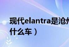 现代elantra是沧州出的吗（现代elantra是什么车）