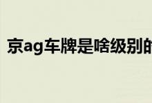 京ag车牌是啥级别的（京AG车牌什么意思）