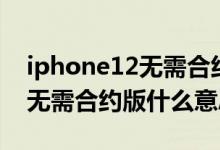 iphone12无需合约版是啥意思（iphone12无需合约版什么意思）