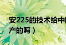 安225的技术给中国了吗?（安225是中国生产的吗）