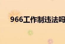 966工作制违法吗（966工作制是什么）