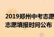 2019郑州中考志愿填报时间（2022郑州中考志愿填报时间公布）