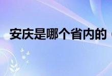 安庆是哪个省内的（安庆是哪个省的城市）