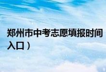 郑州市中考志愿填报时间（2022年郑州中考志愿填报时间及入口）