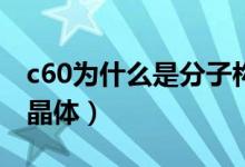 c60为什么是分子构成的（C60为什么是分子晶体）