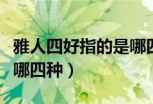 雅人四好指的是哪四种东西（雅人四好指的是哪四种）