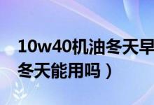 10w40机油冬天早上不好起动（10w40机油冬天能用吗）