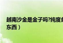 越南沙金是金子吗?纯度多少（越南沙金是什么材质是什么东西）