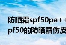 防晒霜spf50pa++++对皮肤伤害很大吗（spf50的防晒霜伤皮肤吗）