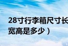 28寸行李箱尺寸长宽高（28寸行李箱尺寸长宽高是多少）