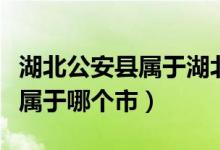 湖北公安县属于湖北省哪个方向（湖北公安县属于哪个市）