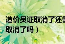 造价员证取消了还需要继续教育吗（造价员证取消了吗）