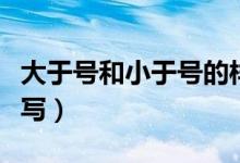 大于号和小于号的样子（大于号和小于号怎么写）