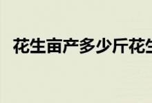 花生亩产多少斤花生仁（花生亩产多少斤）