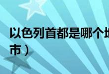 以色列首都是哪个地方（以色列首都是哪个城市）