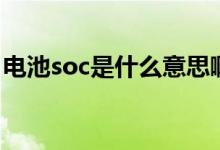 电池soc是什么意思啊（电池soc是什么意思）