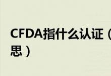 CFDA指什么认证（化妆品cfda认证是什么意思）