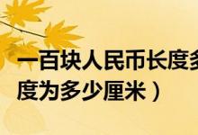 一百块人民币长度多少厘米（一百元人民币长度为多少厘米）