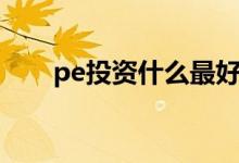 pe投资什么最好（pe投资什么意思）