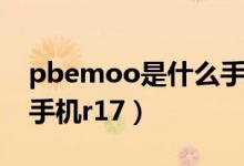 pbemoo是什么手机型号（pbemoo是什么手机r17）