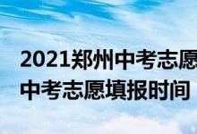 2021郑州中考志愿什么时候填（2022年郑州中考志愿填报时间）