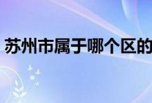 苏州市属于哪个区的（苏州市属于哪个省份）