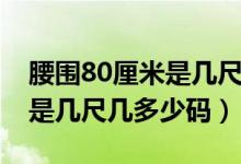 腰围80厘米是几尺几呀是几码（腰围80厘米是几尺几多少码）