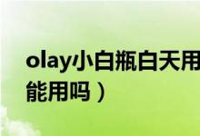 olay小白瓶白天用晚上用（olay小白瓶白天能用吗）