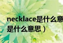 necklace是什么意思英文怎么说（necklace是什么意思）