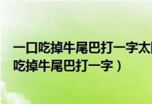 一口吃掉牛尾巴打一字太阳西边下月亮东边挂打一字（一口吃掉牛尾巴打一字）