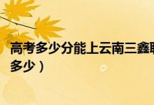 高考多少分能上云南三鑫职业技术学院（2021录取分数线是多少）