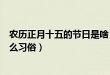 农历正月十五的节日是啥（农历的正月十五是什么节日有什么习俗）