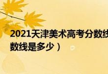 2021天津美术高考分数线（2021天津美术学院各省录取分数线是多少）