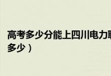 高考多少分能上四川电力职业技术学院（2020录取分数线是多少）