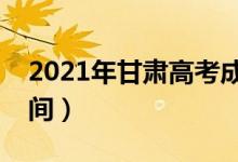 2021年甘肃高考成绩什么时候出来（公布时间）