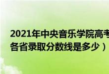 2021年中央音乐学院高考录取分数线（2021中国音乐学院各省录取分数线是多少）