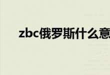 zbc俄罗斯什么意思（zbc俄罗斯解释）