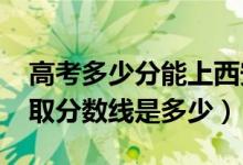 高考多少分能上西安职业技术学院（2021录取分数线是多少）