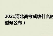 2021河北高考成绩什么时候公布（2021河北高考成绩什么时候公布）