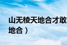 山无棱天地合才敢与君绝下一句（山无棱 天地合）