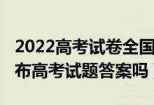 2022高考试卷全国统一吗（2022各省市会公布高考试题答案吗）