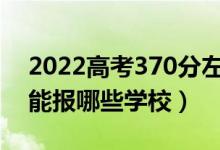 2022高考370分左右能上什么大学（文理科能报哪些学校）