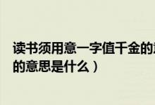 读书须用意一字值千金的意思简写（读书须用意一字值千金的意思是什么）