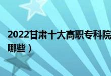 2022甘肃十大高职专科院校排名名单最新（好的大专学校有哪些）