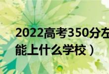 2022高考350分左右能上什么大学（350分能上什么学校）