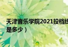 天津音乐学院2021投档线（2021天津音乐学院录取分数线是多少）