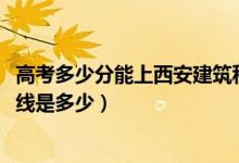 高考多少分能上西安建筑科技大学华清学院（2021录取分数线是多少）